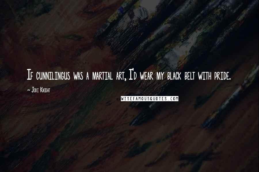 Jodi Knight Quotes: If cunnilingus was a martial art, I'd wear my black belt with pride.