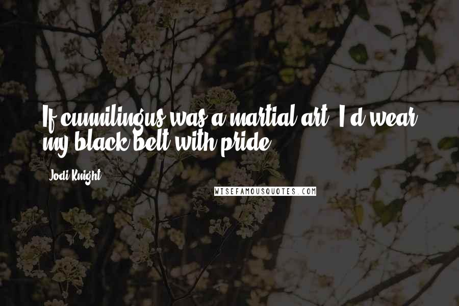 Jodi Knight Quotes: If cunnilingus was a martial art, I'd wear my black belt with pride.