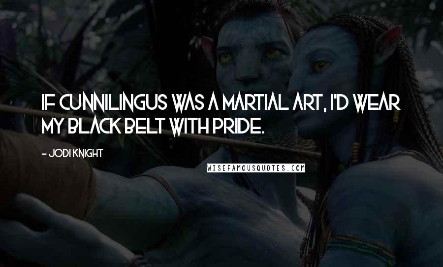 Jodi Knight Quotes: If cunnilingus was a martial art, I'd wear my black belt with pride.