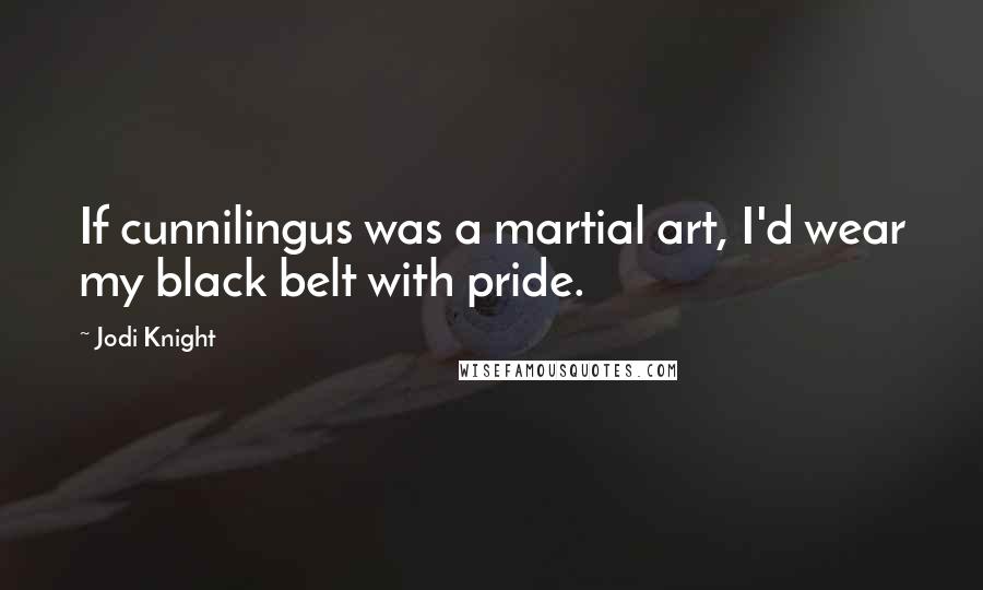 Jodi Knight Quotes: If cunnilingus was a martial art, I'd wear my black belt with pride.