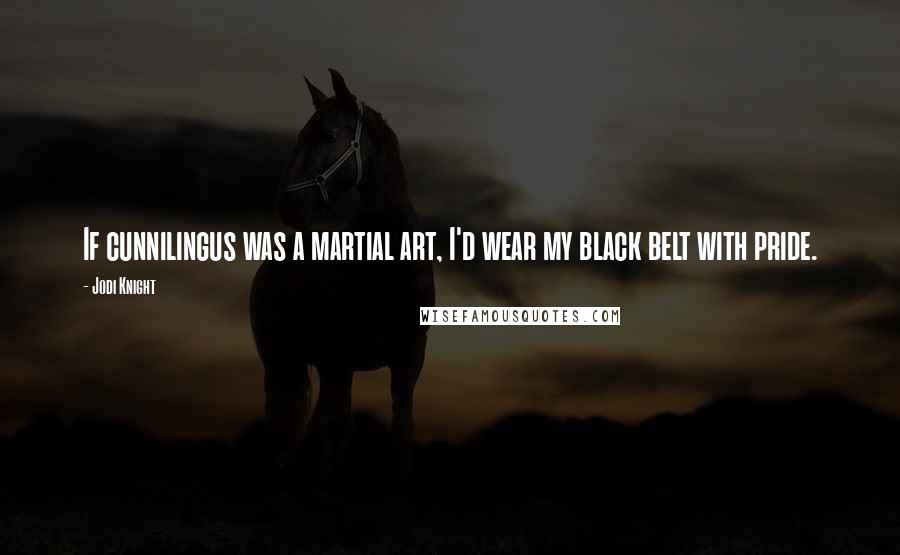 Jodi Knight Quotes: If cunnilingus was a martial art, I'd wear my black belt with pride.