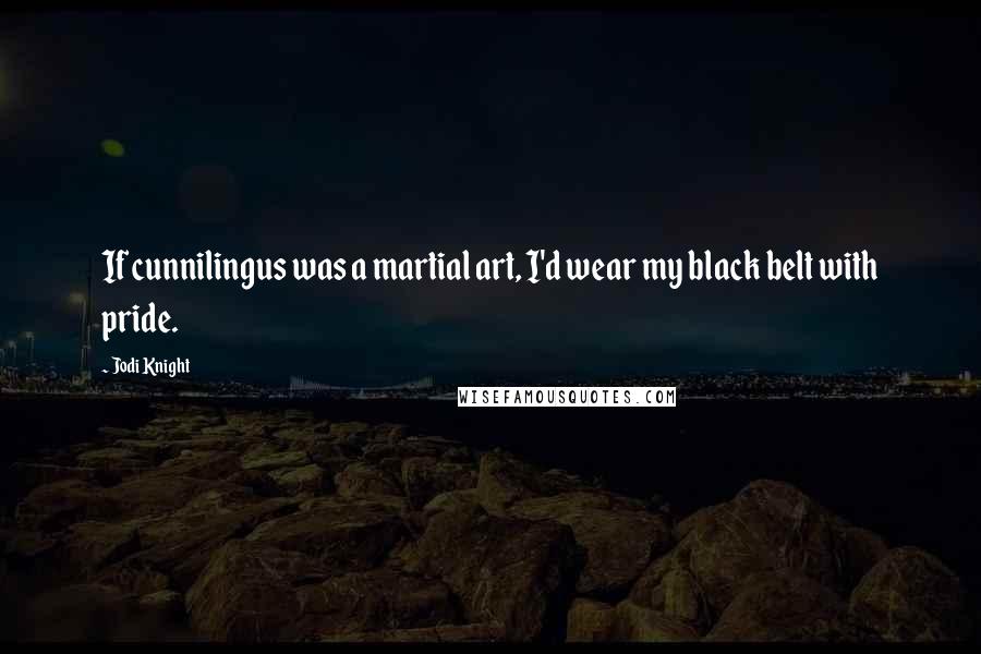 Jodi Knight Quotes: If cunnilingus was a martial art, I'd wear my black belt with pride.