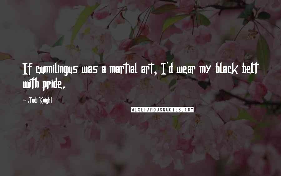 Jodi Knight Quotes: If cunnilingus was a martial art, I'd wear my black belt with pride.