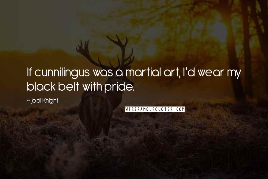 Jodi Knight Quotes: If cunnilingus was a martial art, I'd wear my black belt with pride.