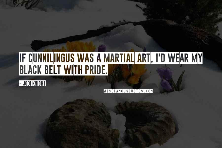 Jodi Knight Quotes: If cunnilingus was a martial art, I'd wear my black belt with pride.