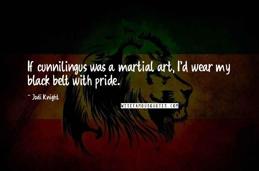 Jodi Knight Quotes: If cunnilingus was a martial art, I'd wear my black belt with pride.