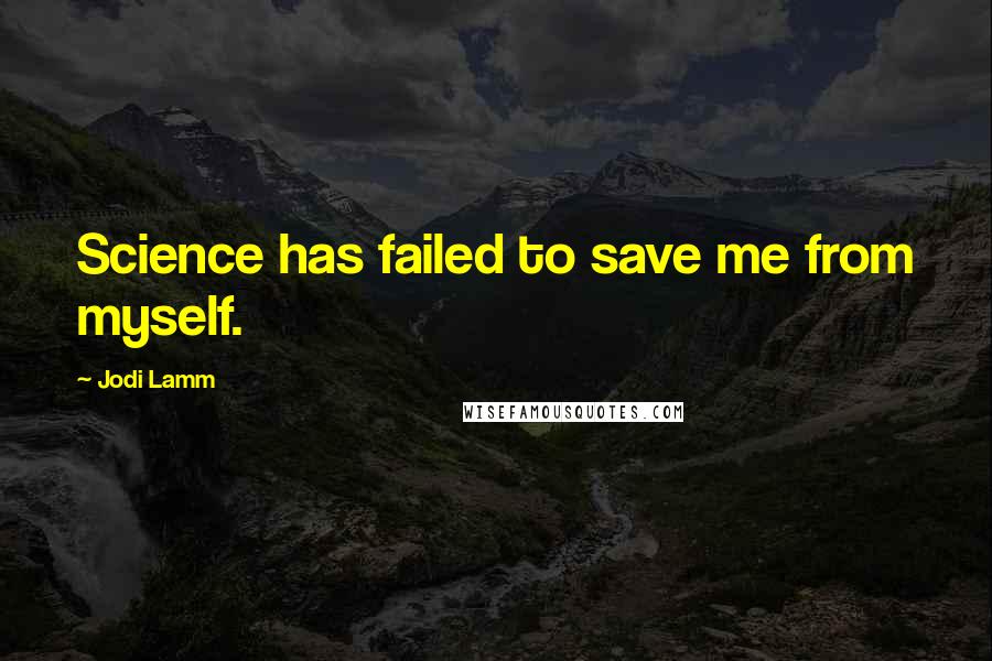 Jodi Lamm Quotes: Science has failed to save me from myself.