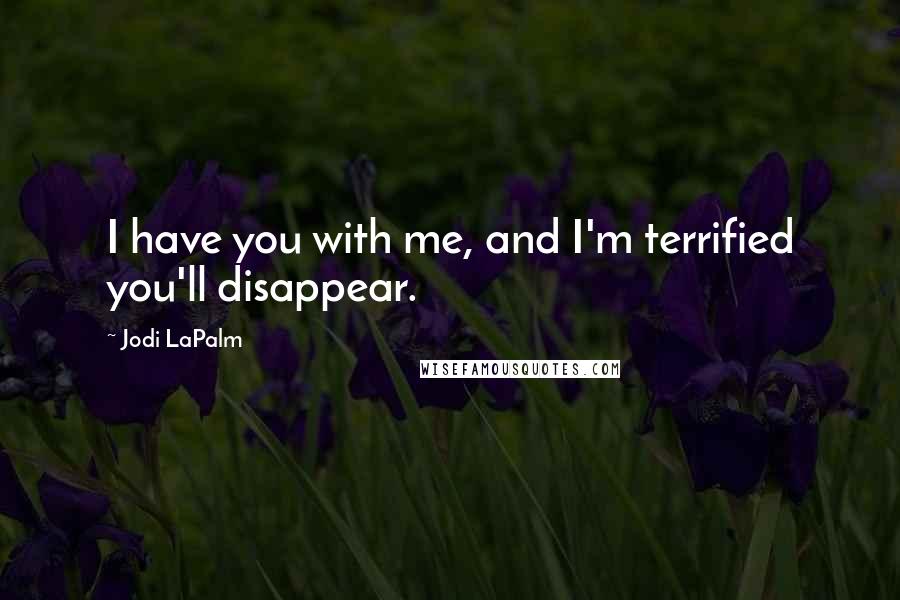 Jodi LaPalm Quotes: I have you with me, and I'm terrified you'll disappear.