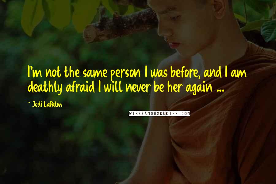 Jodi LaPalm Quotes: I'm not the same person I was before, and I am deathly afraid I will never be her again ...