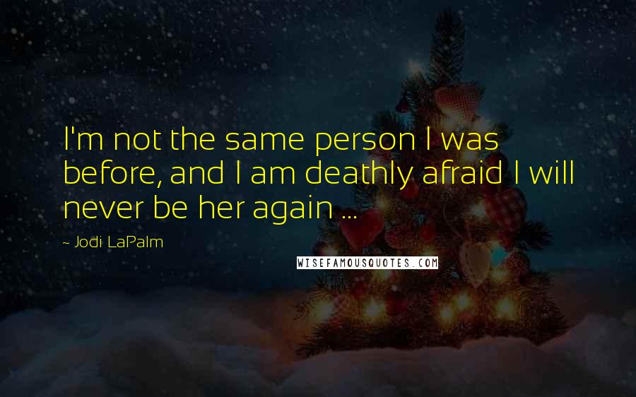 Jodi LaPalm Quotes: I'm not the same person I was before, and I am deathly afraid I will never be her again ...