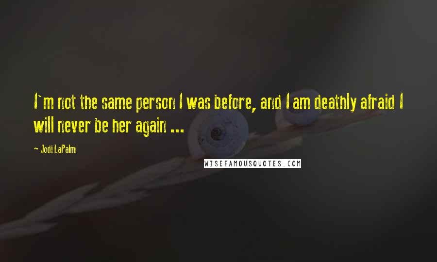 Jodi LaPalm Quotes: I'm not the same person I was before, and I am deathly afraid I will never be her again ...