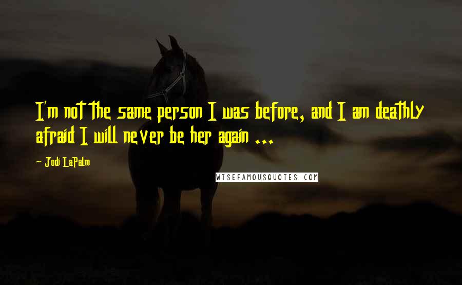 Jodi LaPalm Quotes: I'm not the same person I was before, and I am deathly afraid I will never be her again ...