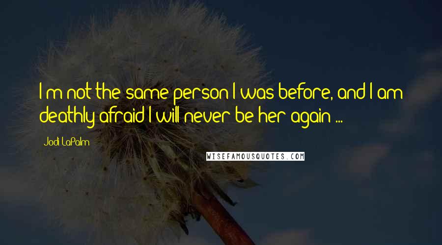 Jodi LaPalm Quotes: I'm not the same person I was before, and I am deathly afraid I will never be her again ...