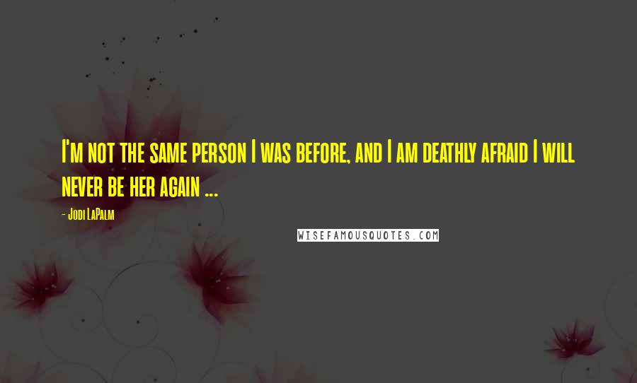 Jodi LaPalm Quotes: I'm not the same person I was before, and I am deathly afraid I will never be her again ...