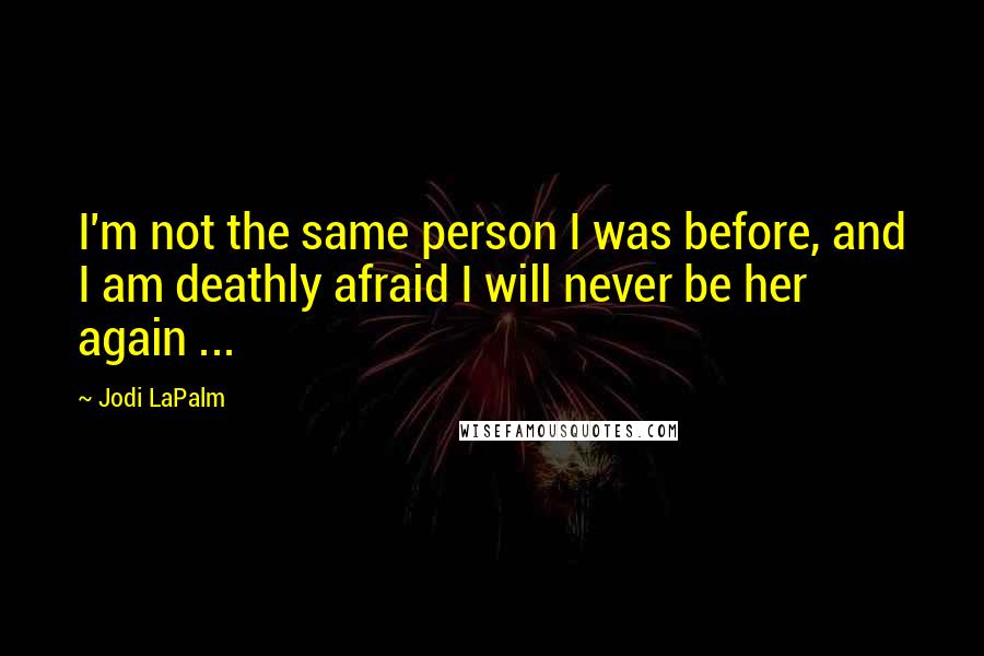 Jodi LaPalm Quotes: I'm not the same person I was before, and I am deathly afraid I will never be her again ...