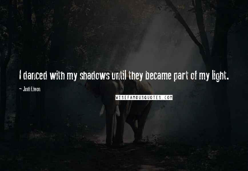 Jodi Livon Quotes: I danced with my shadows until they became part of my light.