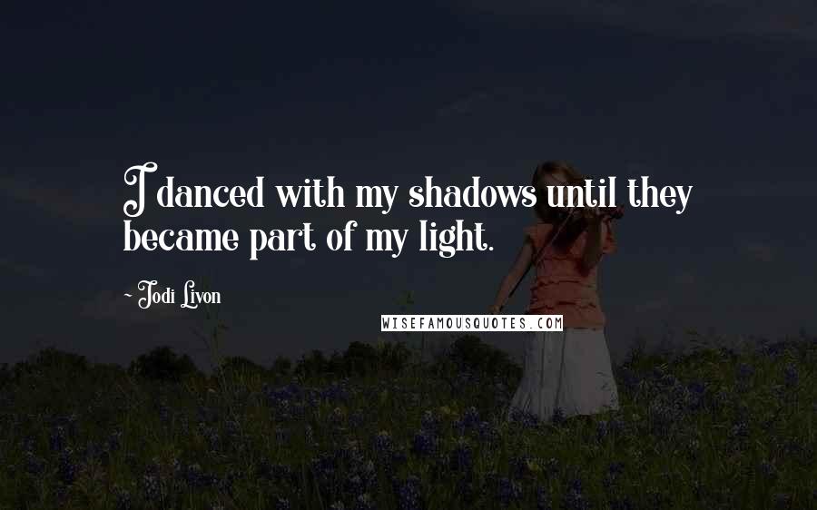 Jodi Livon Quotes: I danced with my shadows until they became part of my light.