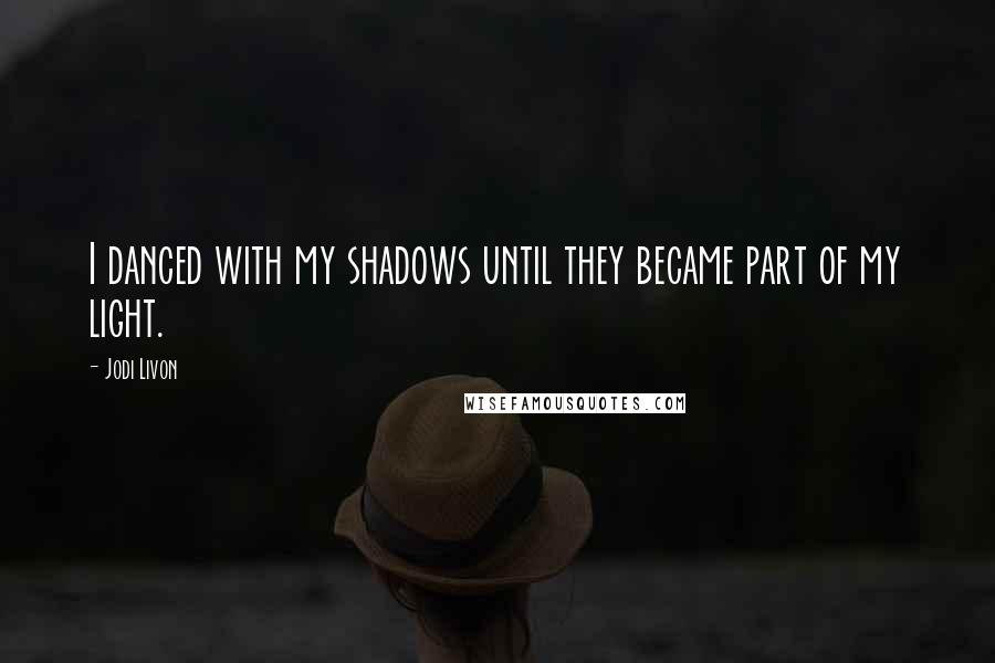 Jodi Livon Quotes: I danced with my shadows until they became part of my light.