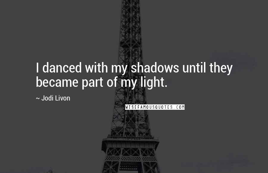 Jodi Livon Quotes: I danced with my shadows until they became part of my light.