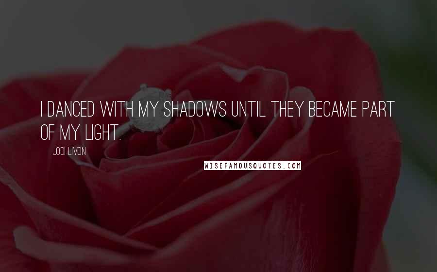 Jodi Livon Quotes: I danced with my shadows until they became part of my light.