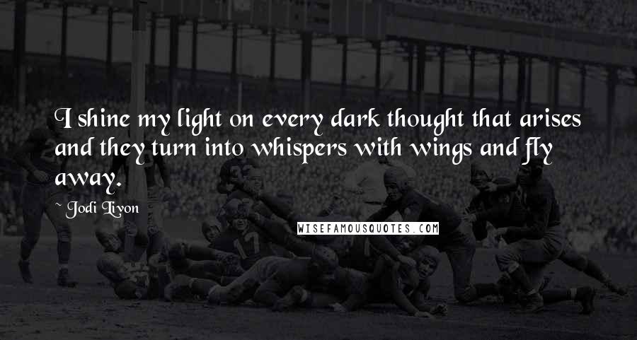 Jodi Livon Quotes: I shine my light on every dark thought that arises and they turn into whispers with wings and fly away.