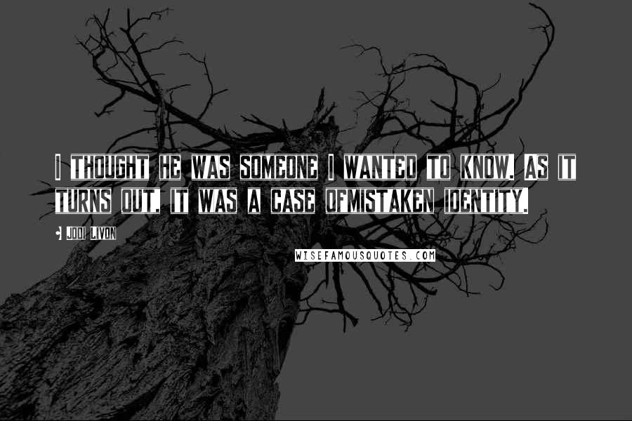 Jodi Livon Quotes: I thought he was someone I wanted to know. As it turns out, it was a case ofmistaken identity.