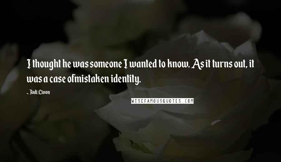 Jodi Livon Quotes: I thought he was someone I wanted to know. As it turns out, it was a case ofmistaken identity.