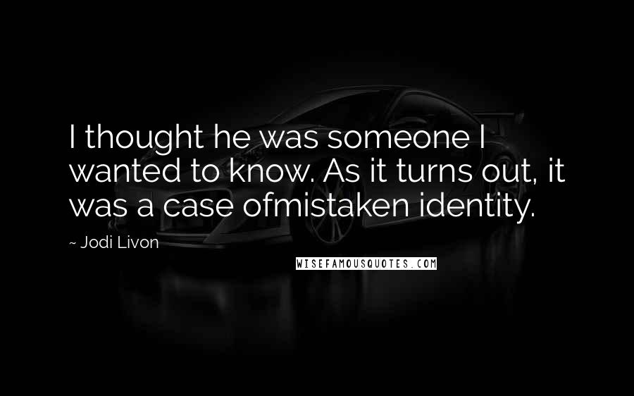 Jodi Livon Quotes: I thought he was someone I wanted to know. As it turns out, it was a case ofmistaken identity.
