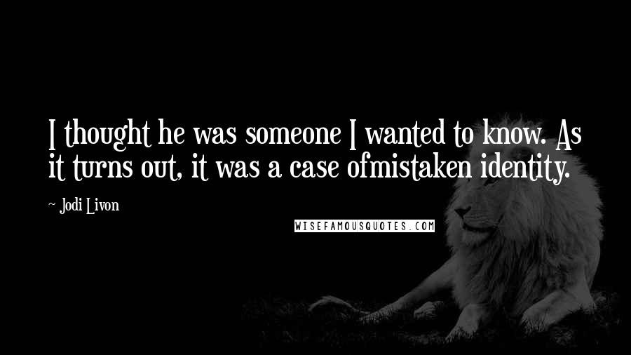 Jodi Livon Quotes: I thought he was someone I wanted to know. As it turns out, it was a case ofmistaken identity.