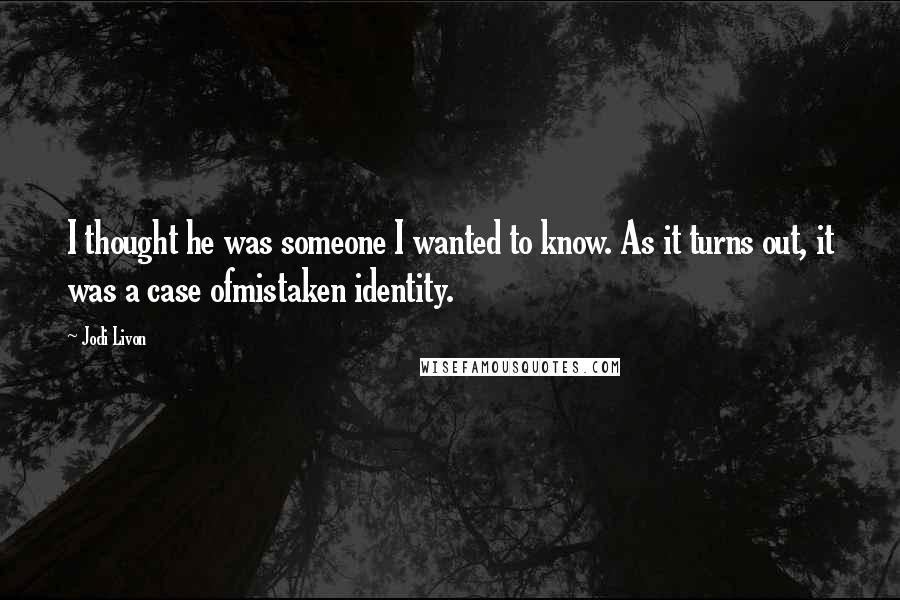 Jodi Livon Quotes: I thought he was someone I wanted to know. As it turns out, it was a case ofmistaken identity.