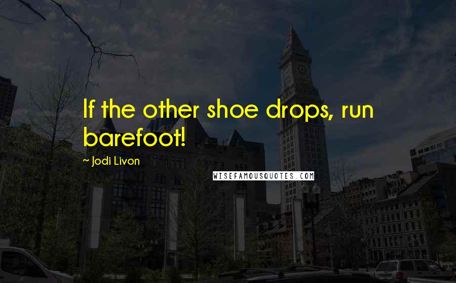 Jodi Livon Quotes: If the other shoe drops, run barefoot!