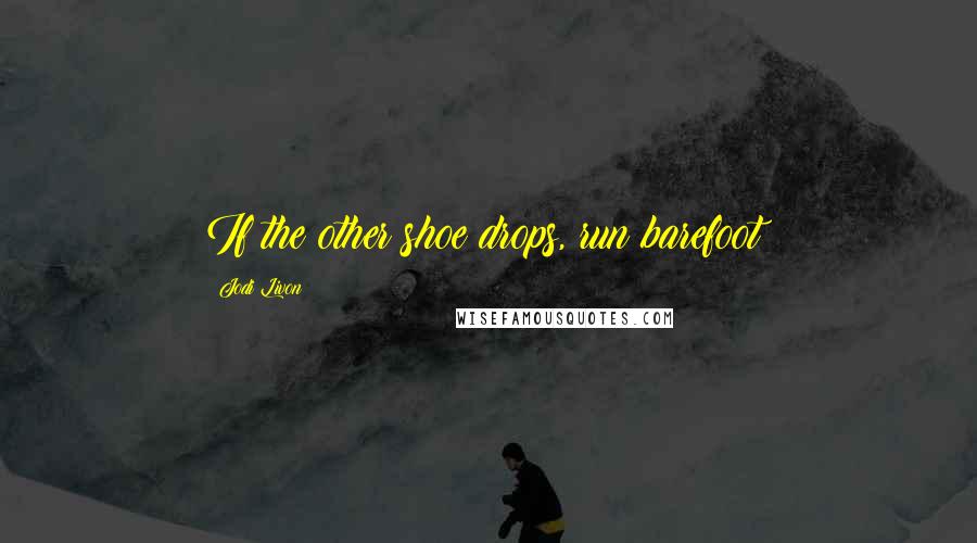 Jodi Livon Quotes: If the other shoe drops, run barefoot!