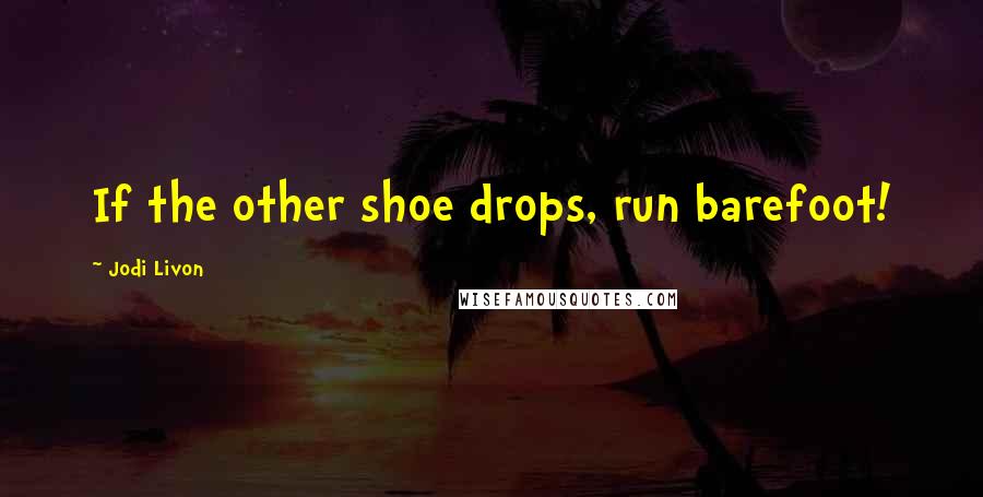 Jodi Livon Quotes: If the other shoe drops, run barefoot!