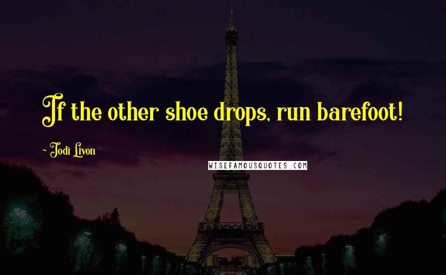 Jodi Livon Quotes: If the other shoe drops, run barefoot!