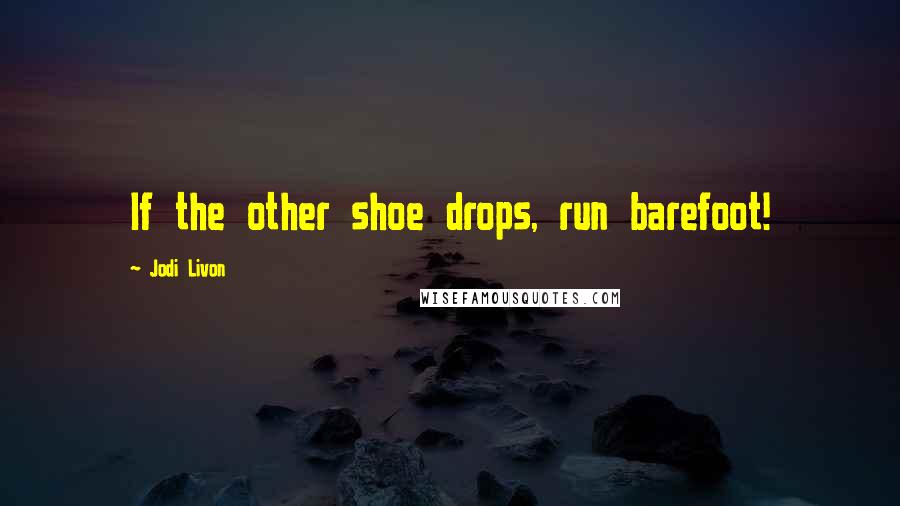 Jodi Livon Quotes: If the other shoe drops, run barefoot!