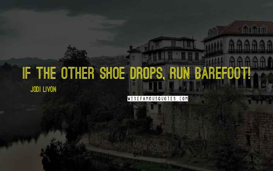 Jodi Livon Quotes: If the other shoe drops, run barefoot!
