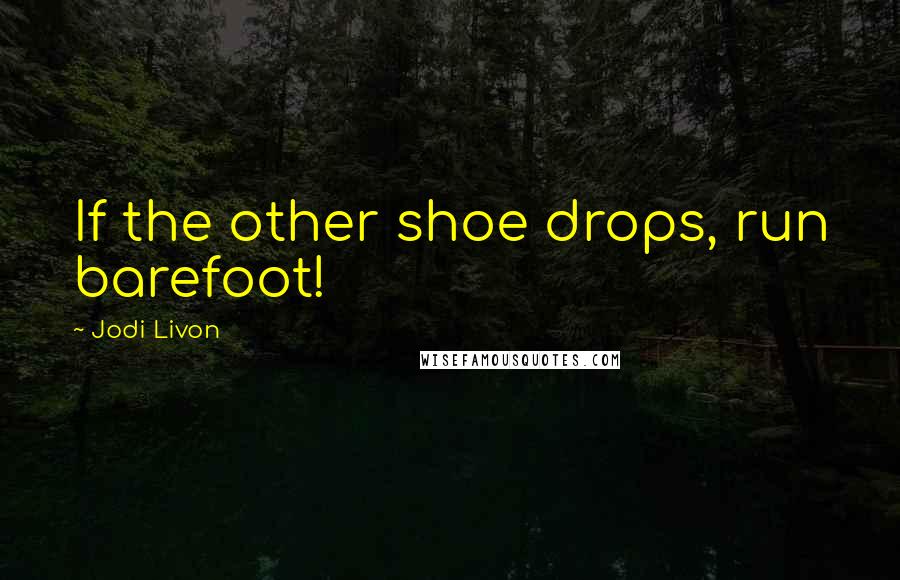 Jodi Livon Quotes: If the other shoe drops, run barefoot!