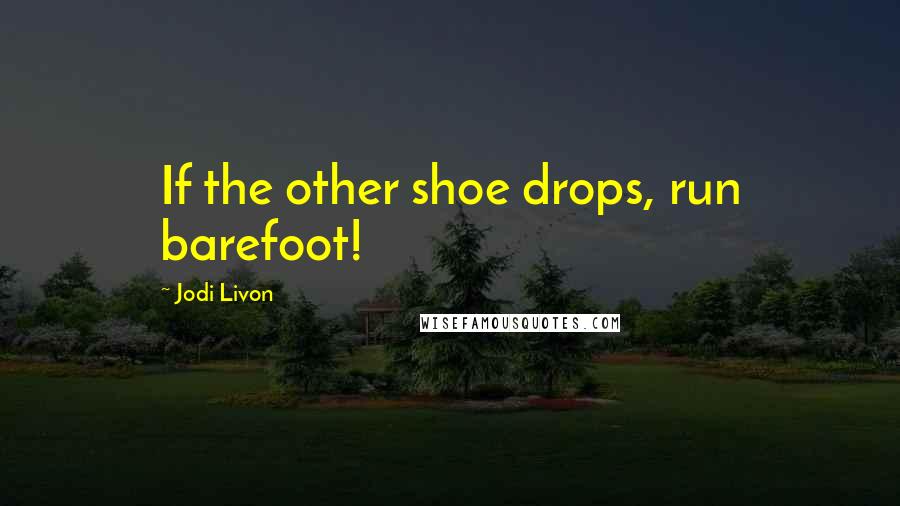 Jodi Livon Quotes: If the other shoe drops, run barefoot!