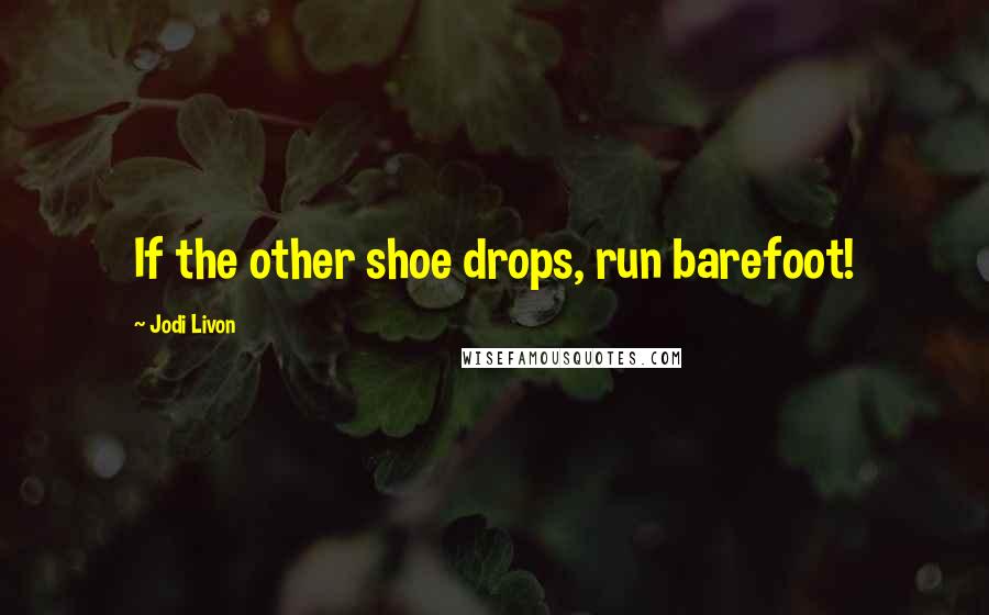 Jodi Livon Quotes: If the other shoe drops, run barefoot!