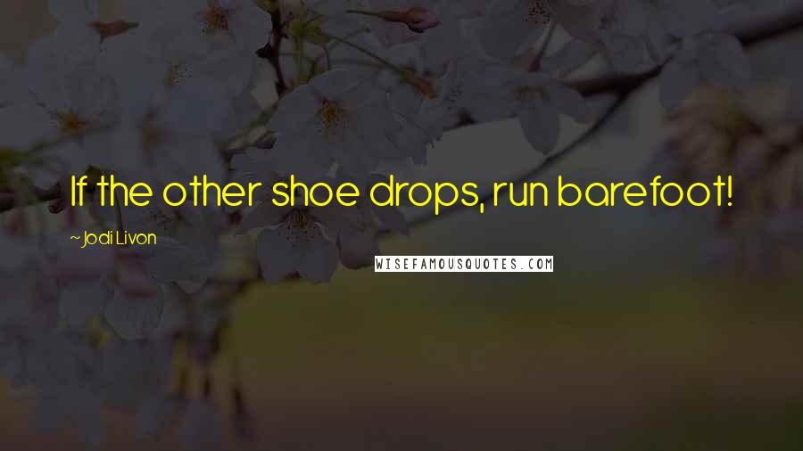 Jodi Livon Quotes: If the other shoe drops, run barefoot!