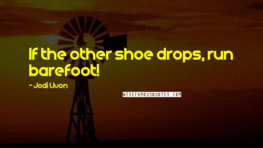 Jodi Livon Quotes: If the other shoe drops, run barefoot!