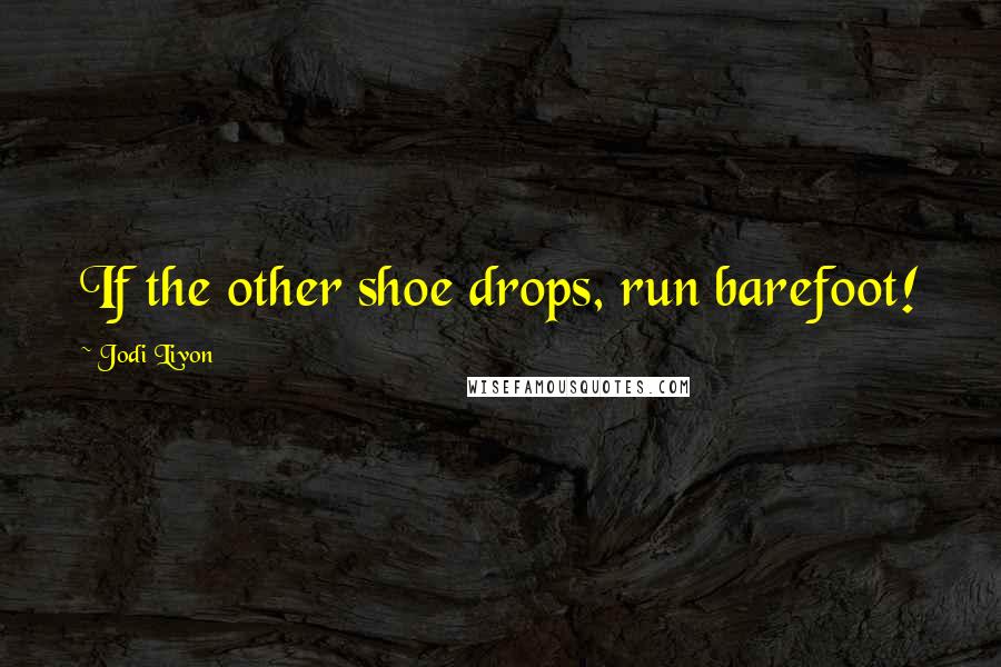 Jodi Livon Quotes: If the other shoe drops, run barefoot!
