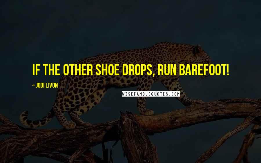 Jodi Livon Quotes: If the other shoe drops, run barefoot!