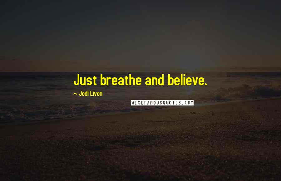 Jodi Livon Quotes: Just breathe and believe.
