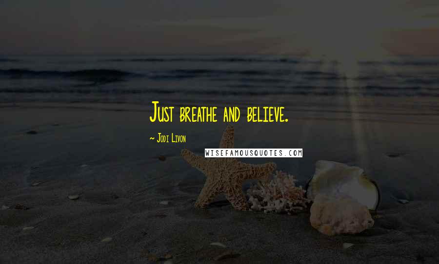 Jodi Livon Quotes: Just breathe and believe.