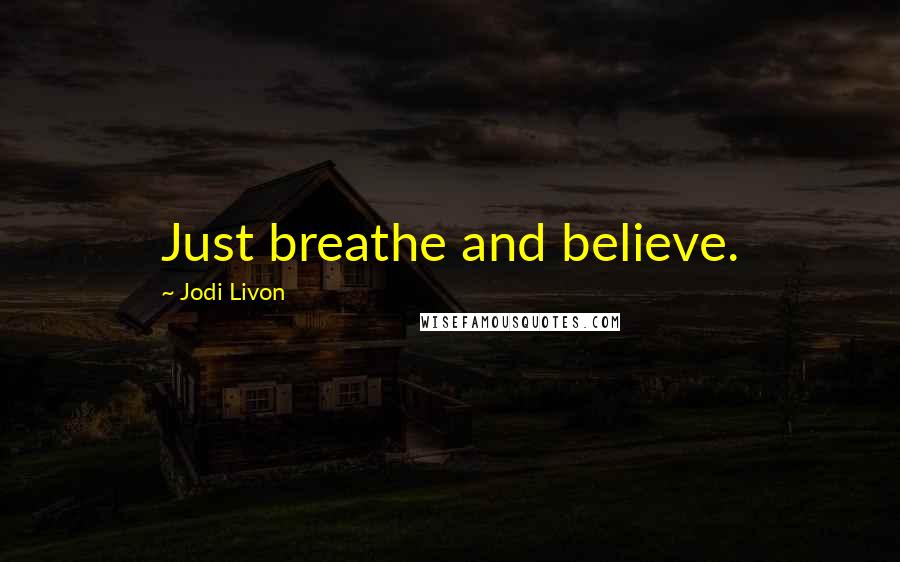 Jodi Livon Quotes: Just breathe and believe.