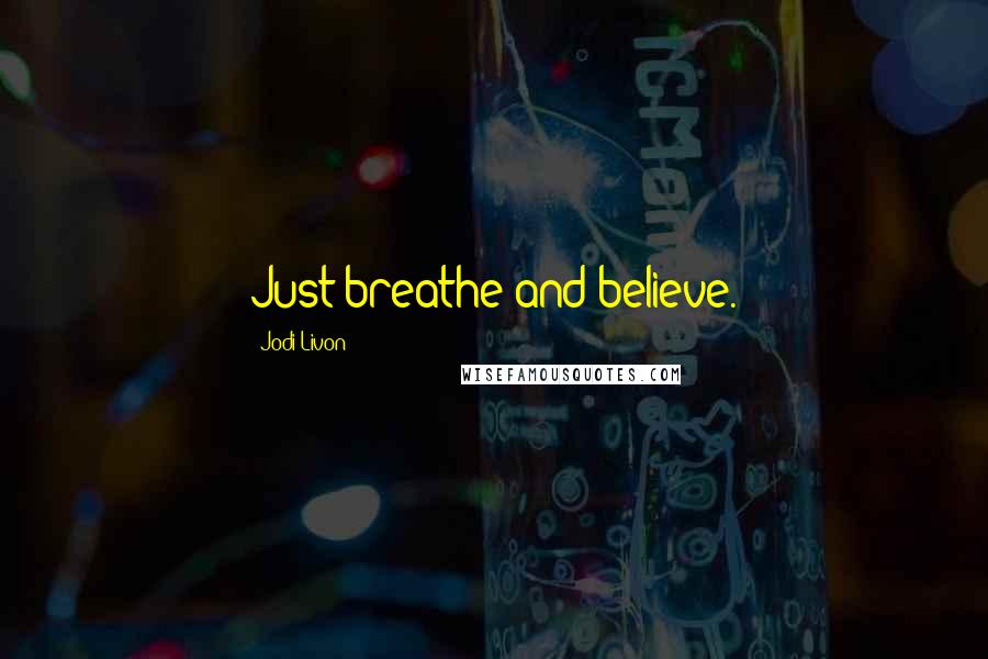 Jodi Livon Quotes: Just breathe and believe.