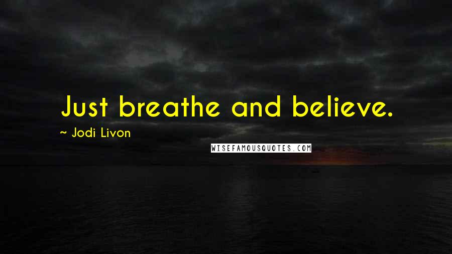 Jodi Livon Quotes: Just breathe and believe.