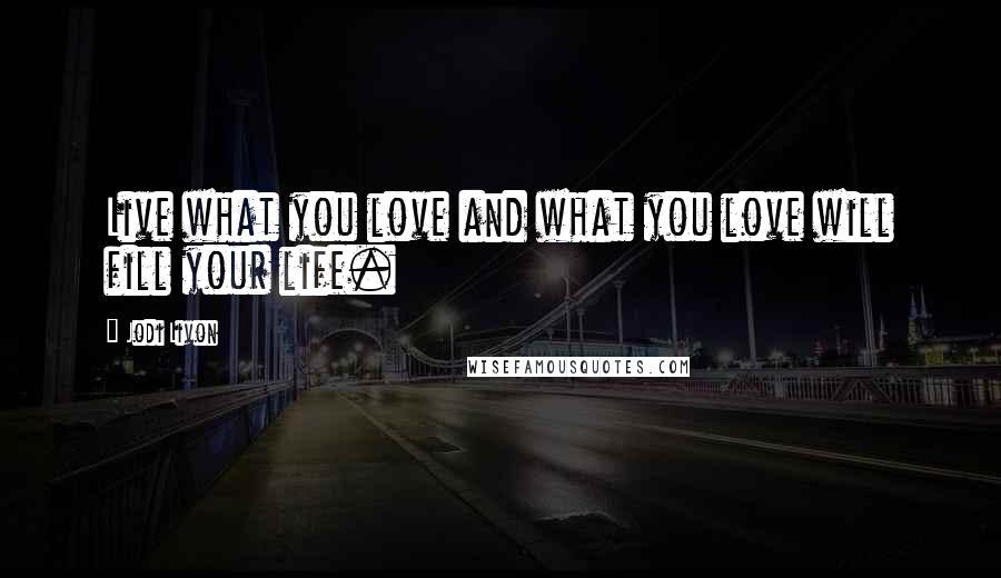 Jodi Livon Quotes: Live what you love and what you love will fill your life.