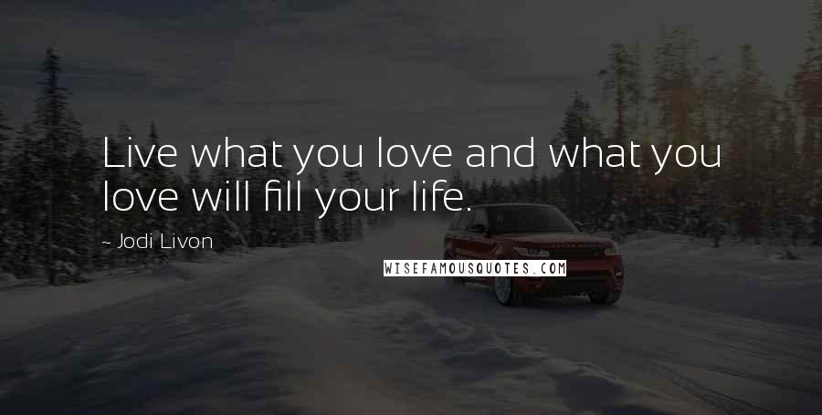 Jodi Livon Quotes: Live what you love and what you love will fill your life.
